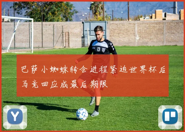 巴萨小蜘蛛转会进程紧迫世界杯后马竞回应成最后期限