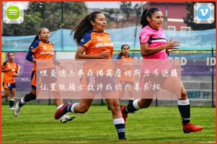 理查德杰弗森揭露詹姆斯为韦德腾位置致骑士裁掉我的内幕真相