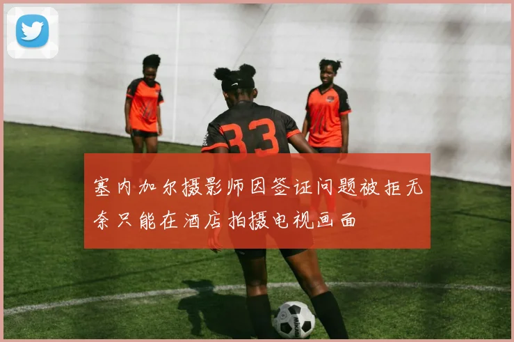 塞内加尔摄影师因签证问题被拒无奈只能在酒店拍摄电视画面