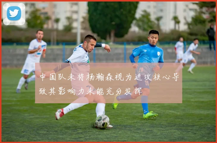 中国队未将杨瀚森视为进攻核心导致其影响力未能充分发挥