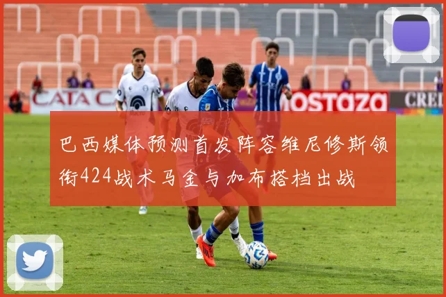巴西媒体预测首发阵容维尼修斯领衔424战术马金与加布搭档出战