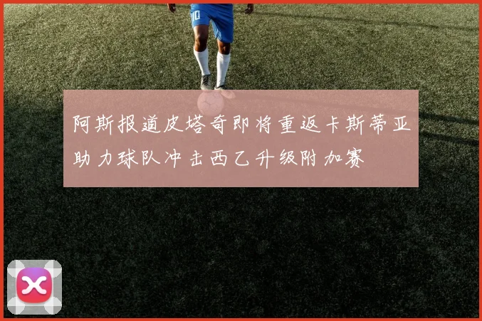 阿斯报道皮塔奇即将重返卡斯蒂亚助力球队冲击西乙升级附加赛
