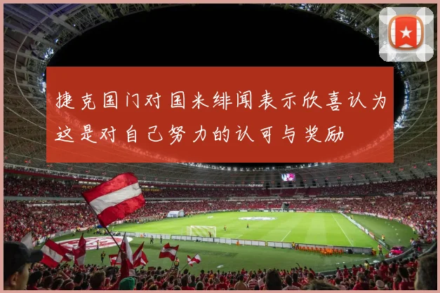 捷克国门对国米绯闻表示欣喜认为这是对自己努力的认可与奖励