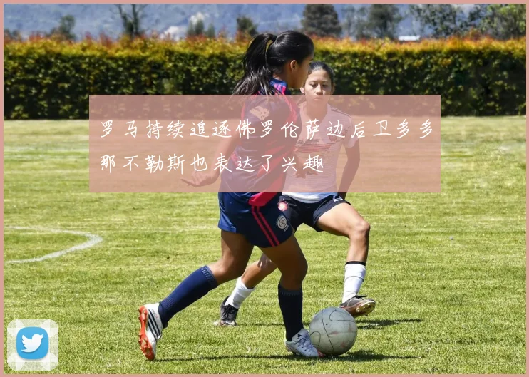 罗马持续追逐佛罗伦萨边后卫多多那不勒斯也表达了兴趣