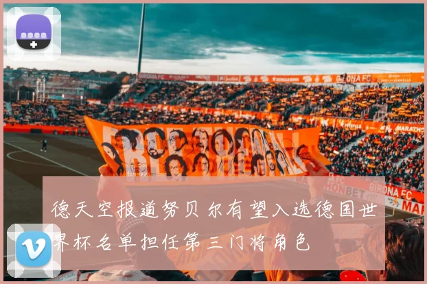 德天空报道努贝尔有望入选德国世界杯名单担任第三门将角色