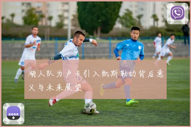 湖人队为卢卡引入凯斯勒的背后意义与未来展望