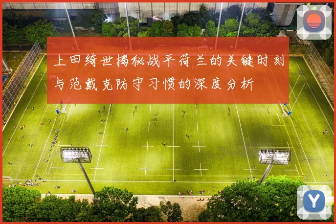 上田绮世揭秘战平荷兰的关键时刻与范戴克防守习惯的深度分析