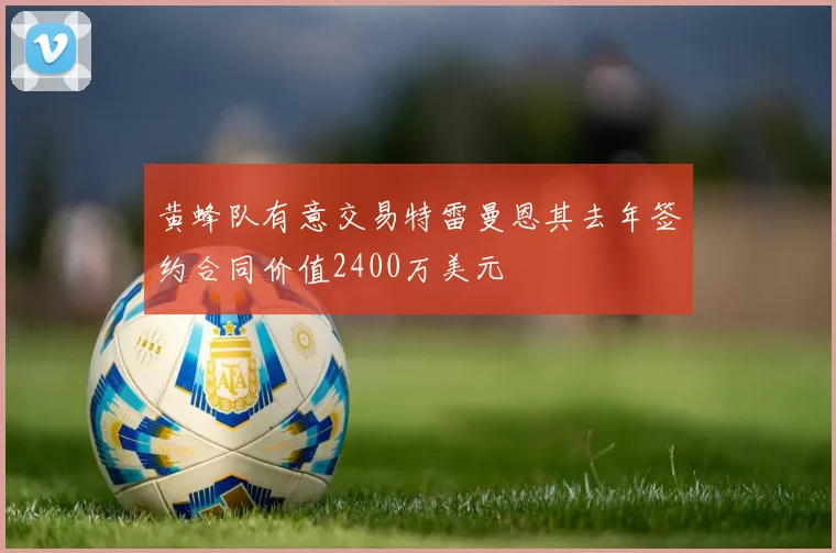 黄蜂队有意交易特雷曼恩其去年签约合同价值2400万美元