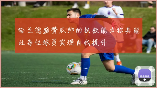 哈兰德盛赞瓜帅的执教能力称其能让每位球员实现自我提升