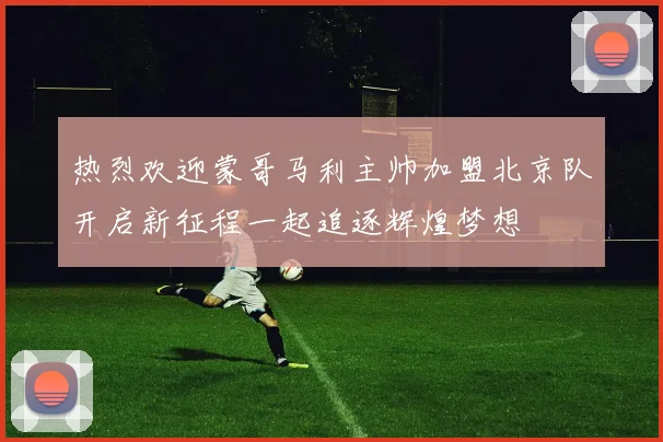 热烈欢迎蒙哥马利主帅加盟北京队开启新征程一起追逐辉煌梦想