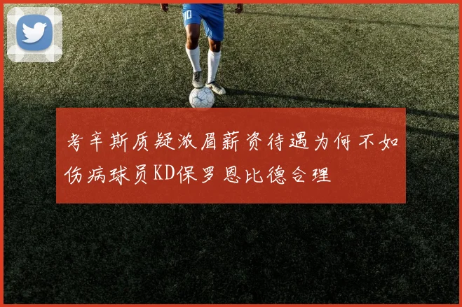 考辛斯质疑浓眉薪资待遇为何不如伤病球员KD保罗恩比德合理