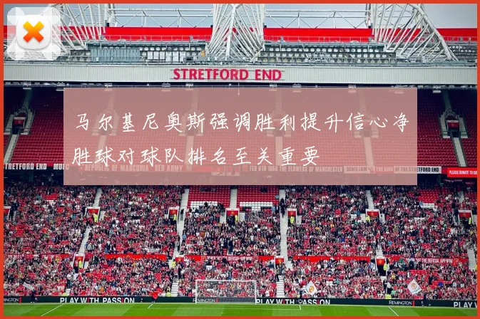 马尔基尼奥斯强调胜利提升信心净胜球对球队排名至关重要