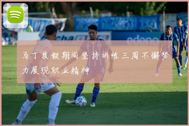 马丁度假期间坚持训练三周不懈努力展现职业精神