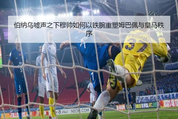 伯纳乌嘘声之下穆帅如何以铁腕重塑姆巴佩与皇马秩序